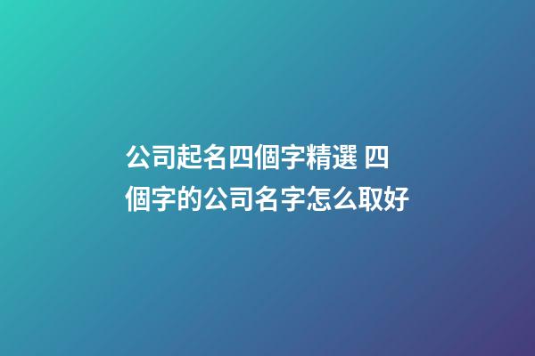 公司起名四個字精選 四個字的公司名字怎么取好-第1張-公司起名-玄機派